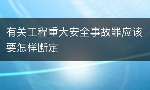 有关工程重大安全事故罪应该要怎样断定