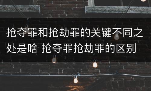 抢夺罪和抢劫罪的关键不同之处是啥 抢夺罪抢劫罪的区别
