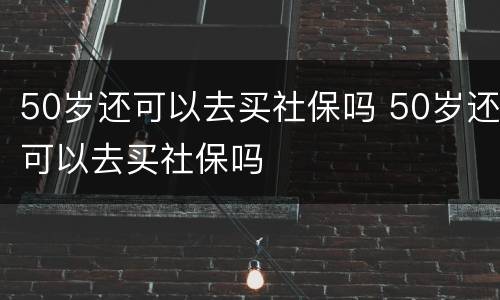 50岁还可以去买社保吗 50岁还可以去买社保吗