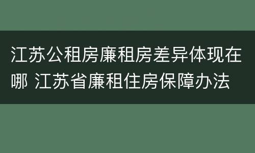 江苏公租房廉租房差异体现在哪 江苏省廉租住房保障办法