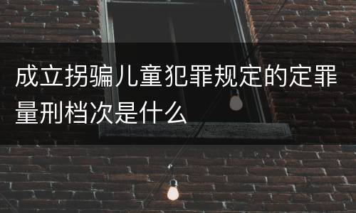 成立拐骗儿童犯罪规定的定罪量刑档次是什么