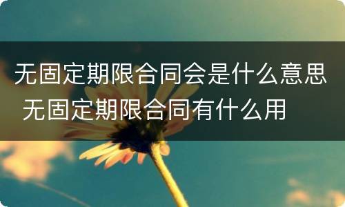 无固定期限合同会是什么意思 无固定期限合同有什么用