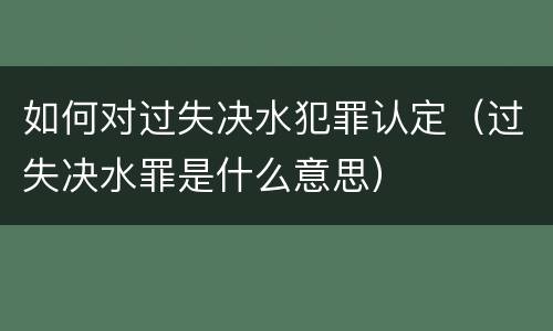 如何对过失决水犯罪认定（过失决水罪是什么意思）