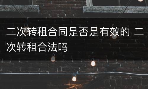 二次转租合同是否是有效的 二次转租合法吗