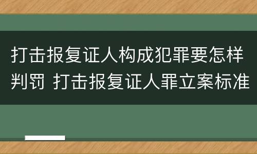 打击报复证人构成犯罪要怎样判罚 打击报复证人罪立案标准