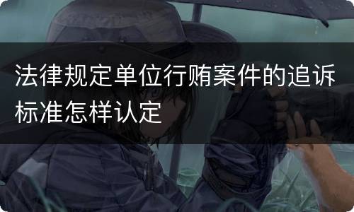法律规定单位行贿案件的追诉标准怎样认定