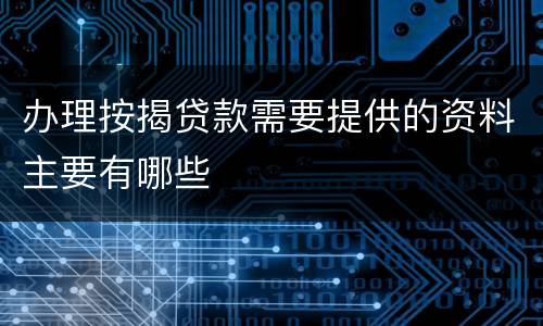 办理按揭贷款需要提供的资料主要有哪些