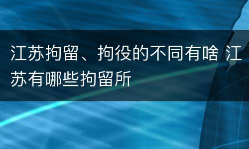 江苏拘留、拘役的不同有啥 江苏有哪些拘留所