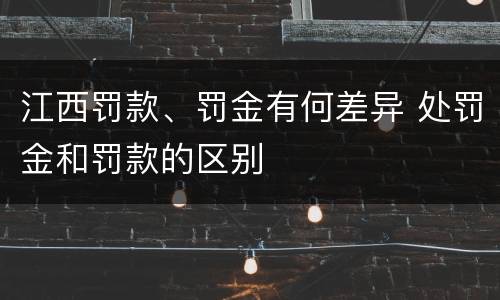 江西罚款、罚金有何差异 处罚金和罚款的区别