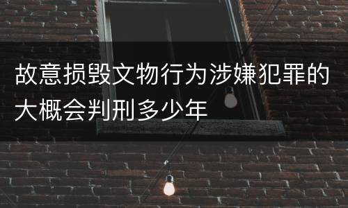 故意损毁文物行为涉嫌犯罪的大概会判刑多少年