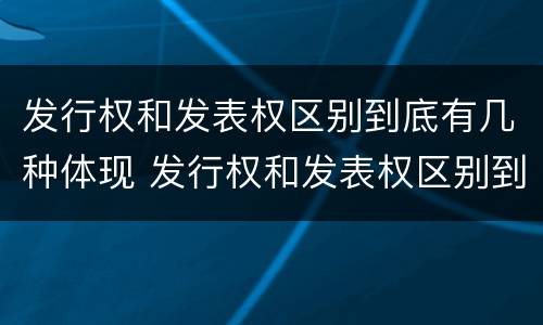 发行权和发表权区别到底有几种体现 发行权和发表权区别到底有几种体现