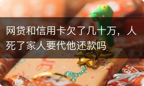 网贷和信用卡欠了几十万，人死了家人要代他还款吗