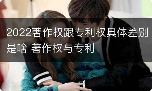 2022著作权跟专利权具体差别是啥 著作权与专利