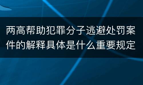 两高帮助犯罪分子逃避处罚案件的解释具体是什么重要规定