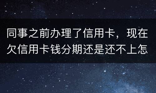 同事之前办理了信用卡，现在欠信用卡钱分期还是还不上怎么办