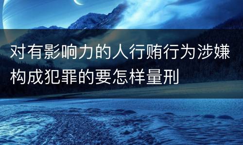 对有影响力的人行贿行为涉嫌构成犯罪的要怎样量刑