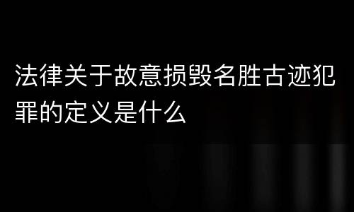 法律关于故意损毁名胜古迹犯罪的定义是什么