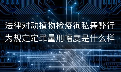 法律对动植物检疫徇私舞弊行为规定定罪量刑幅度是什么样
