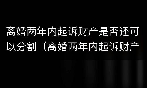 离婚两年内起诉财产是否还可以分割（离婚两年内起诉财产是否还可以分割出来）