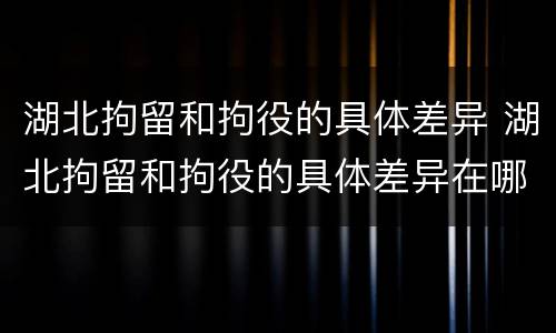 湖北拘留和拘役的具体差异 湖北拘留和拘役的具体差异在哪
