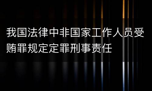 我国法律中非国家工作人员受贿罪规定定罪刑事责任