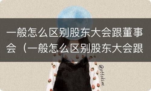 一般怎么区别股东大会跟董事会（一般怎么区别股东大会跟董事会的区别）