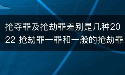 抢夺罪及抢劫罪差别是几种2022 抢劫罪一罪和一般的抢劫罪