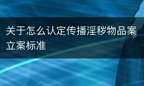 关于怎么认定传播淫秽物品案立案标准