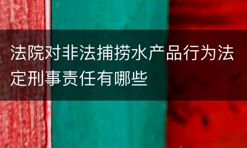 法院对非法捕捞水产品行为法定刑事责任有哪些