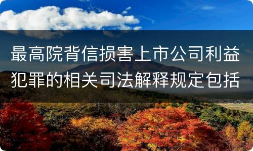 最高院背信损害上市公司利益犯罪的相关司法解释规定包括什么主要内容