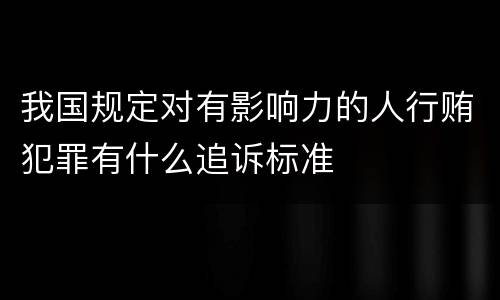 我国规定对有影响力的人行贿犯罪有什么追诉标准