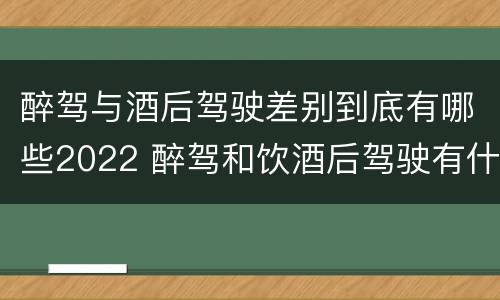 醉驾与酒后驾驶差别到底有哪些2022 醉驾和饮酒后驾驶有什么区别