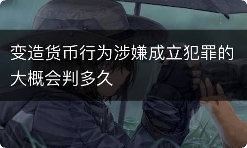 变造货币行为涉嫌成立犯罪的大概会判多久
