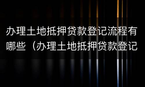 办理土地抵押贷款登记流程有哪些（办理土地抵押贷款登记流程有哪些要求）