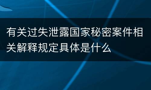 有关过失泄露国家秘密案件相关解释规定具体是什么