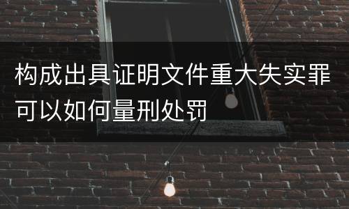 构成出具证明文件重大失实罪可以如何量刑处罚