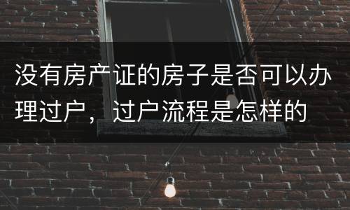 没有房产证的房子是否可以办理过户，过户流程是怎样的