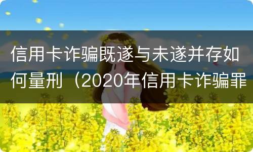 信用卡诈骗既遂与未遂并存如何量刑（2020年信用卡诈骗罪构成要件）