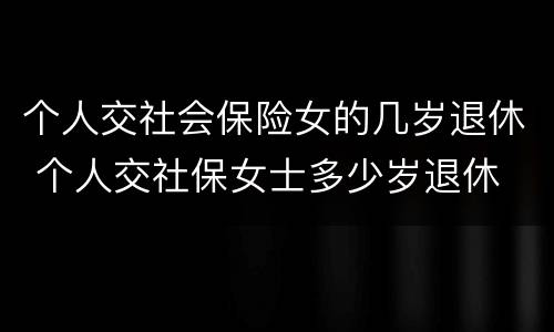 个人交社会保险女的几岁退休 个人交社保女士多少岁退休
