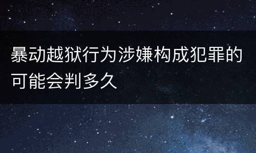 暴动越狱行为涉嫌构成犯罪的可能会判多久