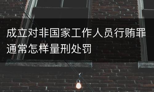 成立对非国家工作人员行贿罪通常怎样量刑处罚