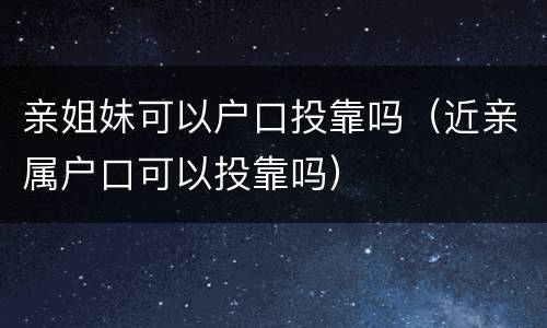 亲姐妹可以户口投靠吗（近亲属户口可以投靠吗）