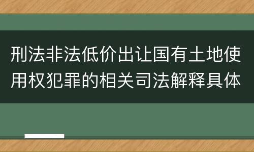 刑法非法低价出让国有土地使用权犯罪的相关司法解释具体有哪些重要内容