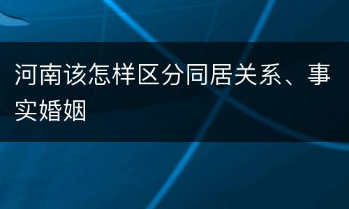 河南该怎样区分同居关系、事实婚姻