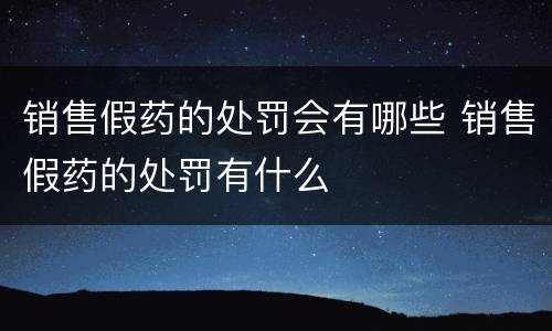销售假药的处罚会有哪些 销售假药的处罚有什么