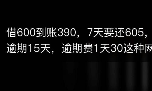 借600到账390，7天要还605，逾期15天，逾期费1天30这种网贷该怎么还。