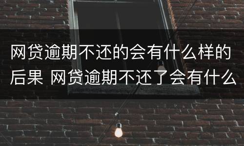网贷逾期不还的会有什么样的后果 网贷逾期不还了会有什么后果