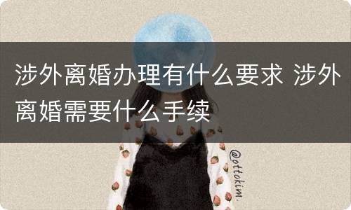 涉外离婚办理有什么要求 涉外离婚需要什么手续