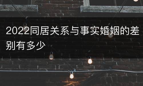 2022同居关系与事实婚姻的差别有多少
