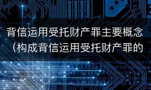 背信运用受托财产罪主要概念（构成背信运用受托财产罪的立案标准是）